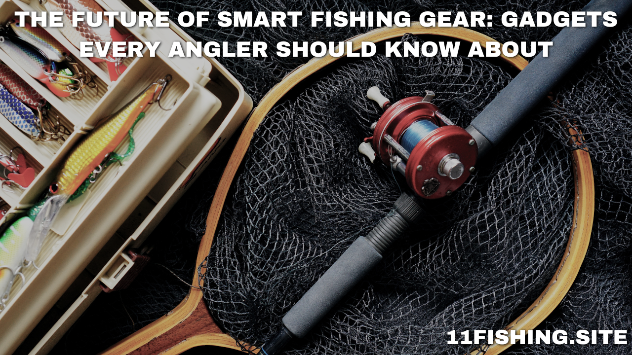 The Future of Smart Fishing Gear: Gadgets Every Angler Should Know About
